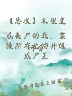 【總攻】末世變成喪尸的我，靠操所有生物升級成尸王